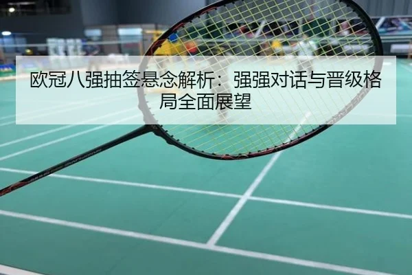 欧冠八强抽签悬念解析：强强对话与晋级格局全面展望