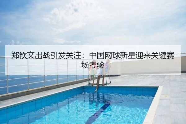 郑钦文出战引发关注：中国网球新星迎来关键赛场考验
