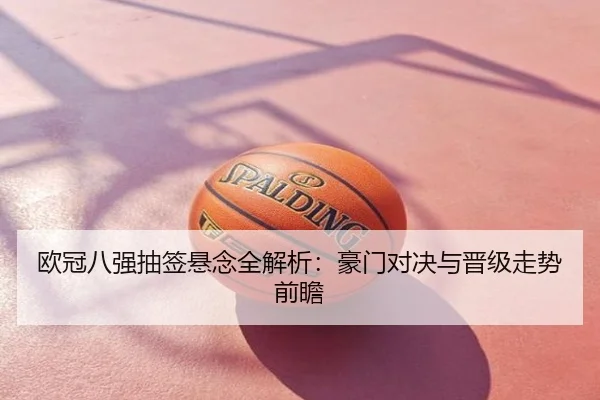 欧冠八强抽签悬念全解析：豪门对决与晋级走势前瞻