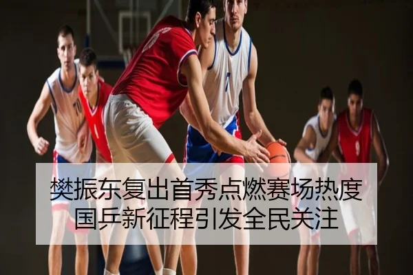 樊振东复出首秀点燃赛场热度 国乒新征程引发全民关注
