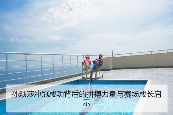 孙颖莎冲冠成功背后的拼搏力量与赛场成长启示