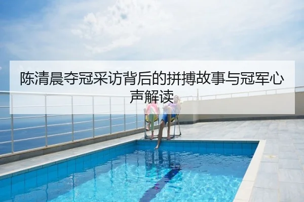 陈清晨夺冠采访背后的拼搏故事与冠军心声解读