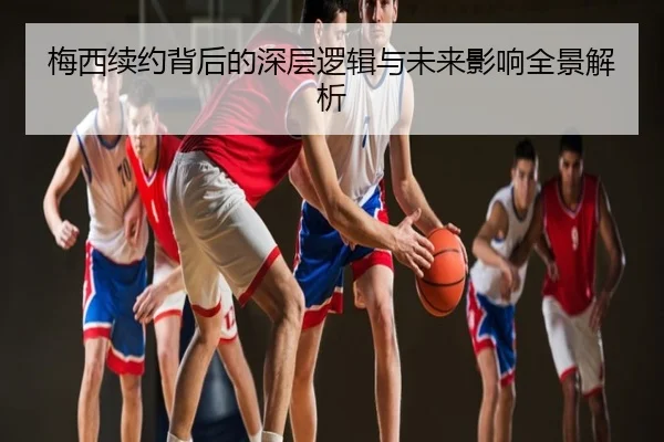 梅西续约背后的深层逻辑与未来影响全景解析