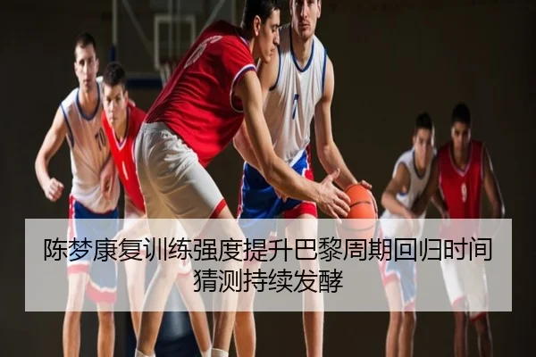 陈梦康复训练强度提升巴黎周期回归时间猜测持续发酵