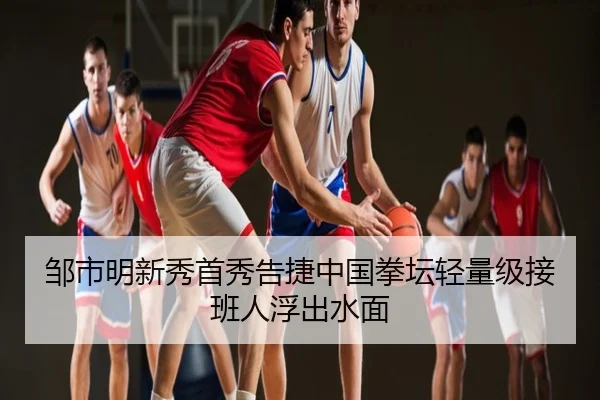 邹市明新秀首秀告捷中国拳坛轻量级接班人浮出水面