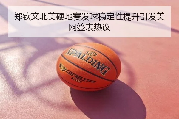 郑钦文北美硬地赛发球稳定性提升引发美网签表热议