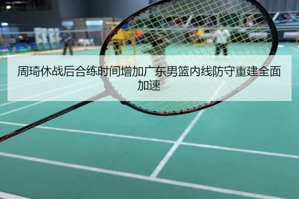 周琦休战后合练时间增加广东男篮内线防守重建全面加速