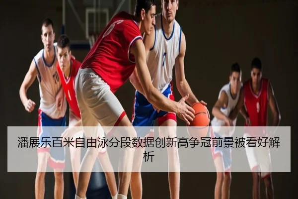 潘展乐百米自由泳分段数据创新高争冠前景被看好解析