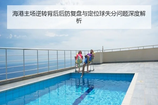 海港主场逆转背后后防复盘与定位球失分问题深度解析
