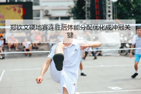 郑钦文硬地赛连胜后体能分配优化成冲冠关键