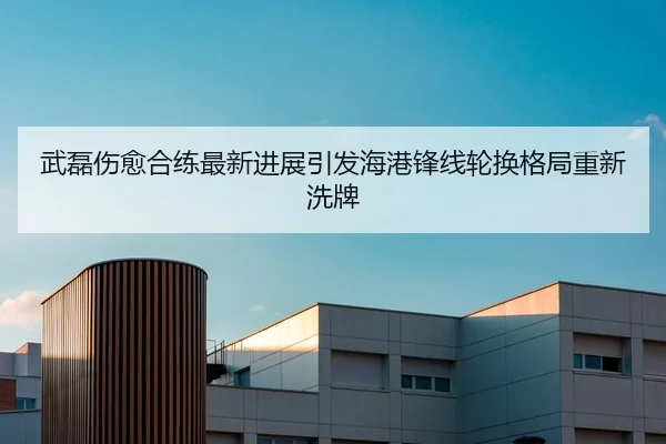 武磊伤愈合练最新进展引发海港锋线轮换格局重新洗牌