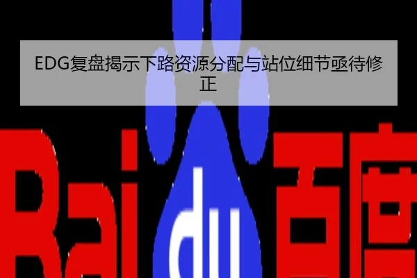 EDG复盘揭示下路资源分配与站位细节亟待修正