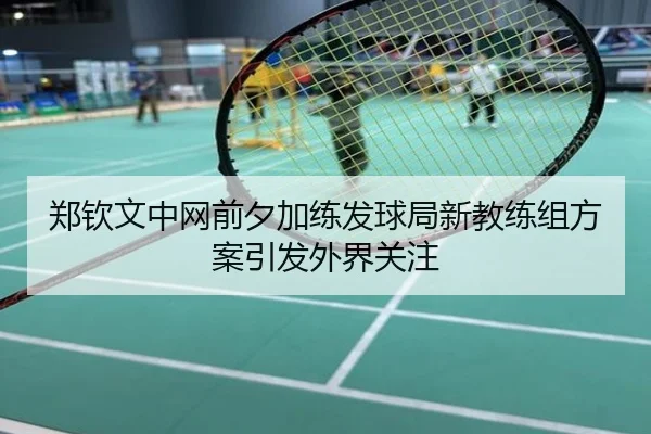 郑钦文中网前夕加练发球局新教练组方案引发外界关注