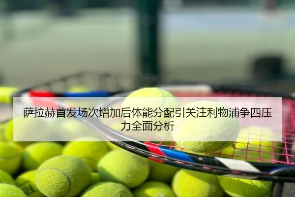 萨拉赫首发场次增加后体能分配引关注利物浦争四压力全面分析