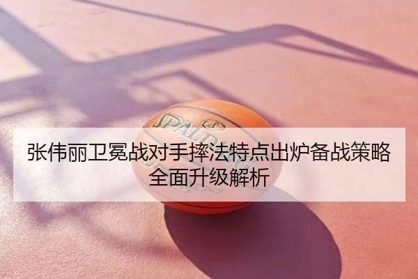 张伟丽卫冕战对手摔法特点出炉备战策略全面升级解析