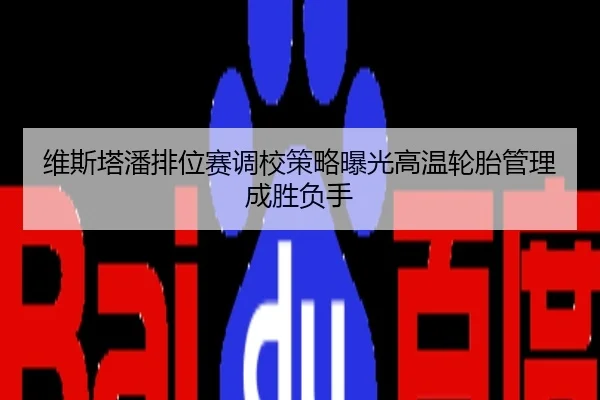 维斯塔潘排位赛调校策略曝光高温轮胎管理成胜负手